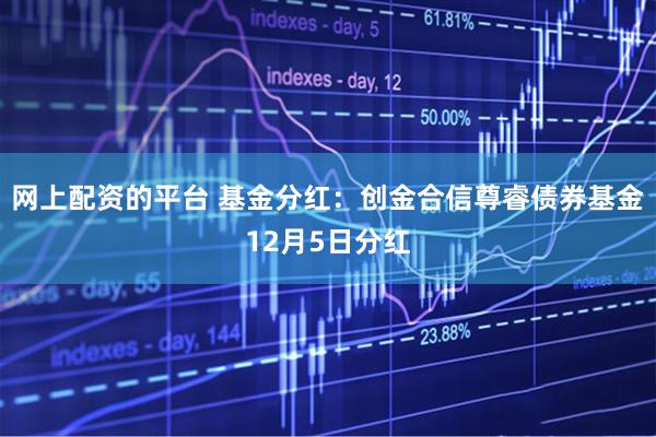 网上配资的平台 基金分红：创金合信尊睿债券基金12月5日分红