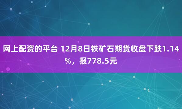 网上配资的平台 12月8日铁矿石期货收盘下跌1.14%，报778.5元