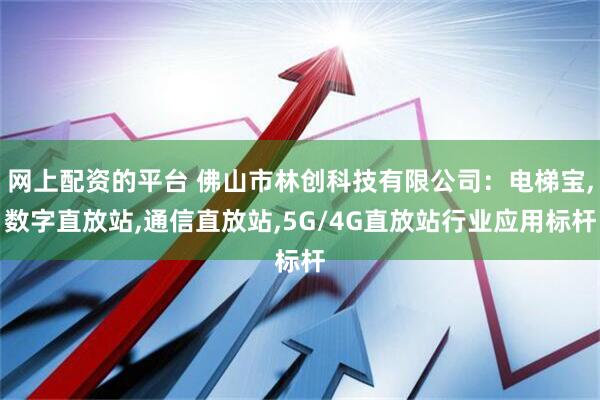 网上配资的平台 佛山市林创科技有限公司：电梯宝,数字直放站,通信直放站,5G/4G直放站行业应用标杆