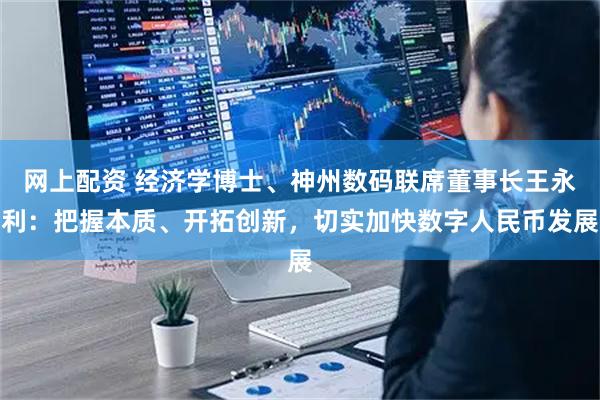网上配资 经济学博士、神州数码联席董事长王永利：把握本质、开拓创新，切实加快数字人民币发展