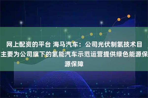 网上配资的平台 海马汽车：公司光伏制氢技术目前主要为公司旗下的氢能汽车示范运营提供绿色能源保障