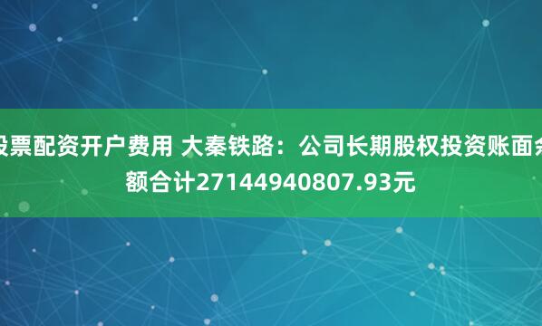 股票配资开户费用 大秦铁路：公司长期股权投资账面余额合计27144940807.93元