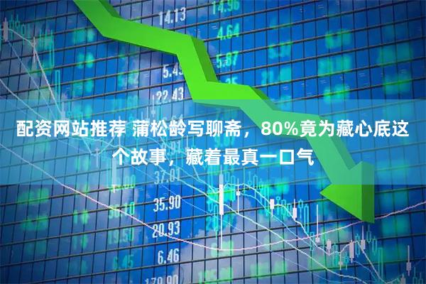 配资网站推荐 蒲松龄写聊斋，80%竟为藏心底这个故事，藏着最真一口气