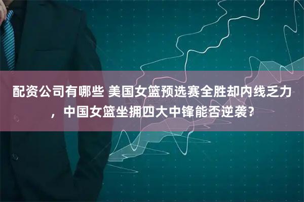 配资公司有哪些 美国女篮预选赛全胜却内线乏力，中国女篮坐拥四大中锋能否逆袭？