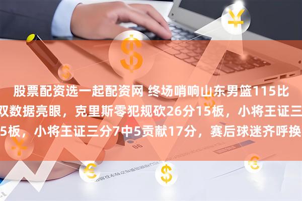 股票配资选一起配资网 终场哨响山东男篮115比91胜天津，高诗岩三双数据亮眼，克里斯零犯规砍26分15板，小将王证三分7中5贡献17分，赛后球迷齐呼换于德豪