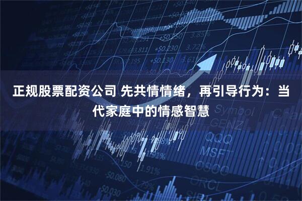 正规股票配资公司 先共情情绪，再引导行为：当代家庭中的情感智慧