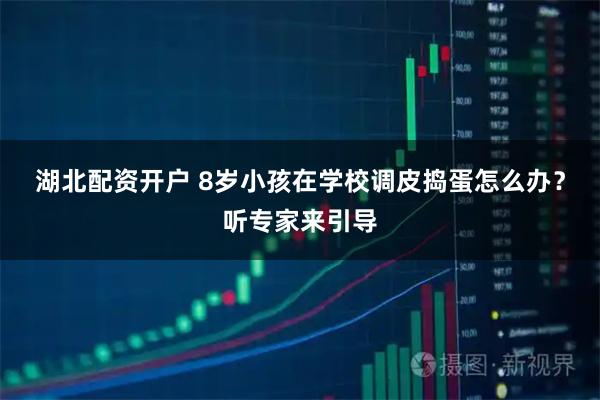 湖北配资开户 8岁小孩在学校调皮捣蛋怎么办？听专家来引导