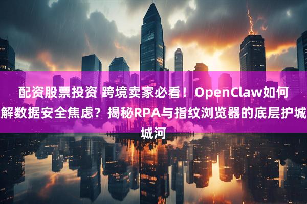 配资股票投资 跨境卖家必看！OpenClaw如何破解数据安全焦虑？揭秘RPA与指纹浏览器的底层护城河