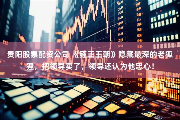 贵阳股票配资公司 《雍正王朝》隐藏最深的老狐狸，把领导卖了，领导还认为他忠心！