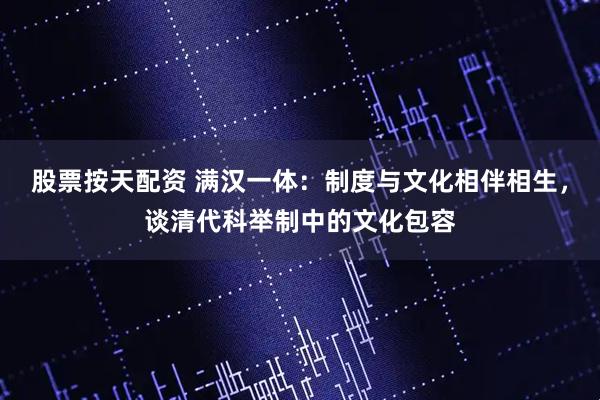 股票按天配资 满汉一体：制度与文化相伴相生，谈清代科举制中的文化包容