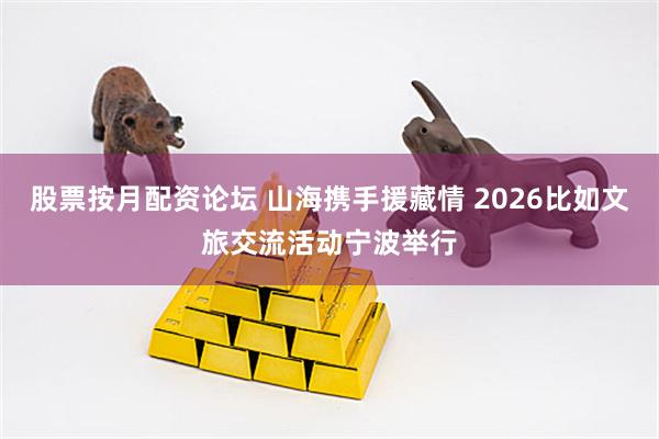 股票按月配资论坛 山海携手援藏情 2026比如文旅交流活动宁波举行