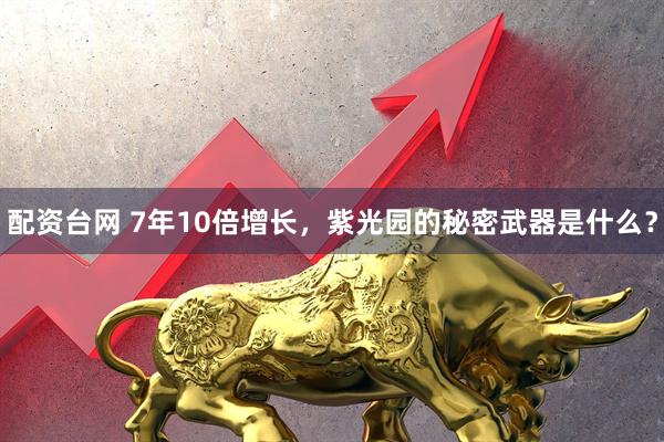配资台网 7年10倍增长，紫光园的秘密武器是什么？
