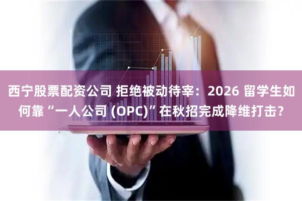 西宁股票配资公司 拒绝被动待宰：2026 留学生如何靠“一人公司 (OPC)”在秋招完成降维打击？