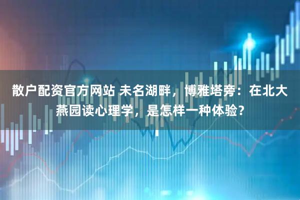 散户配资官方网站 未名湖畔，博雅塔旁：在北大燕园读心理学，是怎样一种体验？
