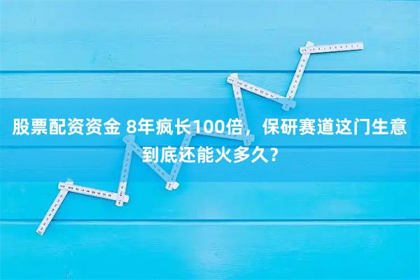 股票配资资金 8年疯长100倍，保研赛道这门生意到底还能火多久？