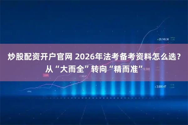 炒股配资开户官网 2026年法考备考资料怎么选？从“大而全”转向“精而准”
