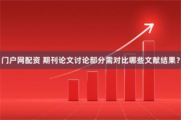 门户网配资 期刊论文讨论部分需对比哪些文献结果？
