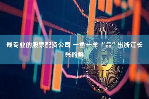 最专业的股票配资公司 一鱼一羊 “品”出浙江长兴的鲜