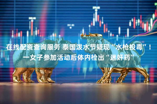 在线配资查询服务 泰国泼水节疑现“水枪投毒”！一女子参加活动后体内检出“迷奸药”