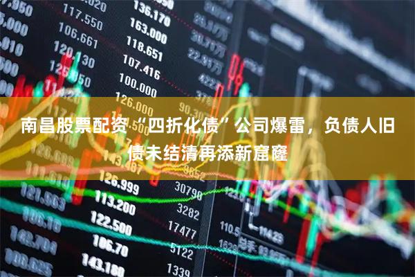 南昌股票配资 “四折化债”公司爆雷，负债人旧债未结清再添新窟窿