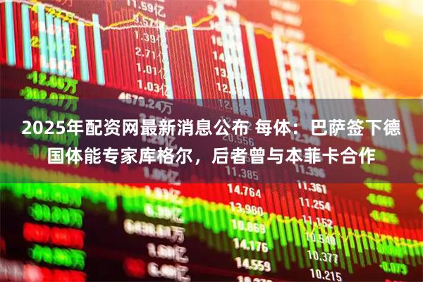 2025年配资网最新消息公布 每体：巴萨签下德国体能专家库格尔，后者曾与本菲卡合作