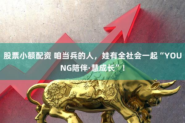 股票小额配资 咱当兵的人，娃有全社会一起“YOUNG陪伴·慧成长”！